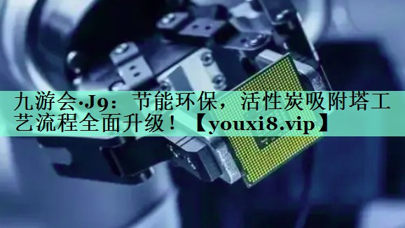 九游会·J9：节能环保，活性炭吸附塔工艺流程全面升级！