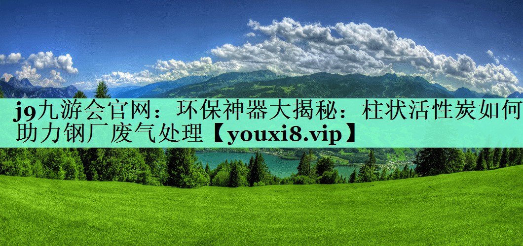 j9九游会官网：环保神器大揭秘：柱状活性炭如何助力钢厂废气处理