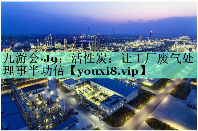 九游会·J9：活性炭：让工厂废气处理事半功倍