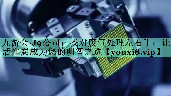 九游会·J9公司：找对废气处理左右手：让活性炭成为您的明智之选