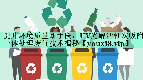 提升环境质量新手段：UV光解活性炭吸附一体处理废气技术揭秘