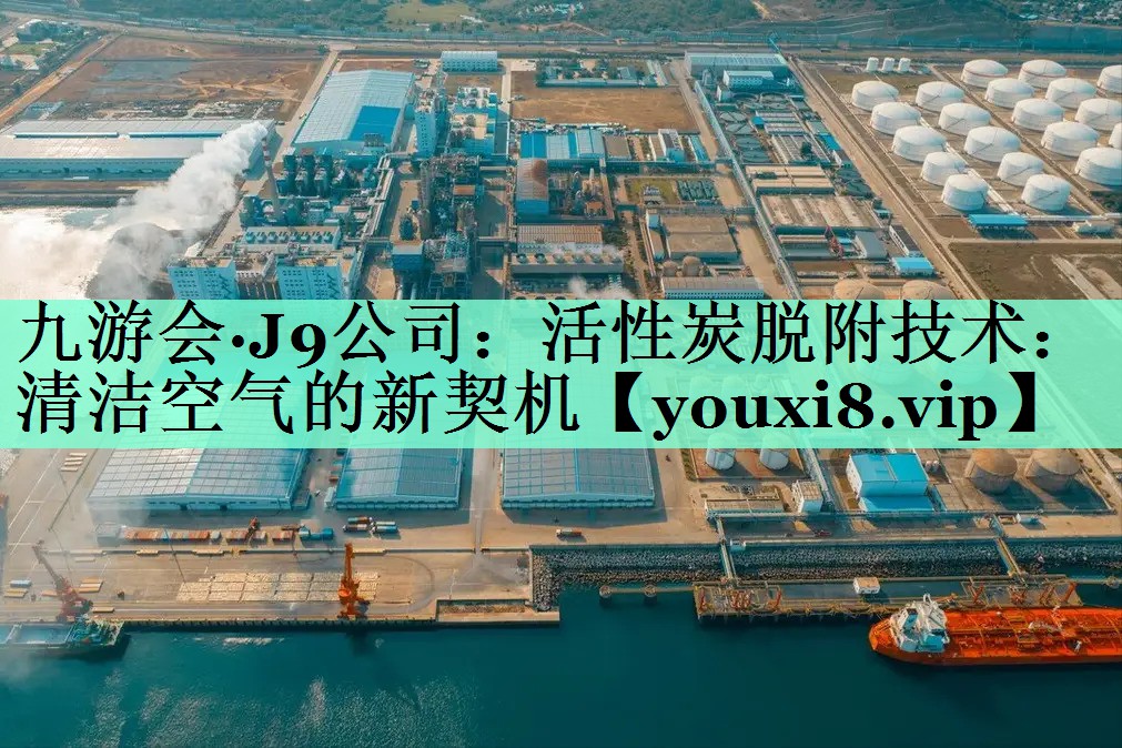 九游会·J9公司：活性炭脱附技术：清洁空气的新契机