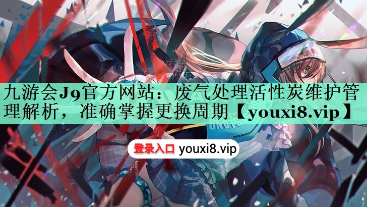 九游会J9官方网站：废气处理活性炭维护管理解析，准确掌握更换周期