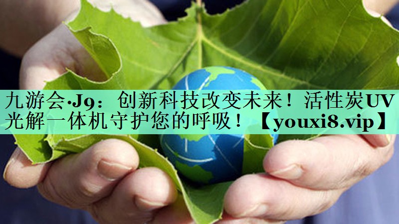九游会·J9：创新科技改变未来！活性炭UV光解一体机守护您的呼吸！
