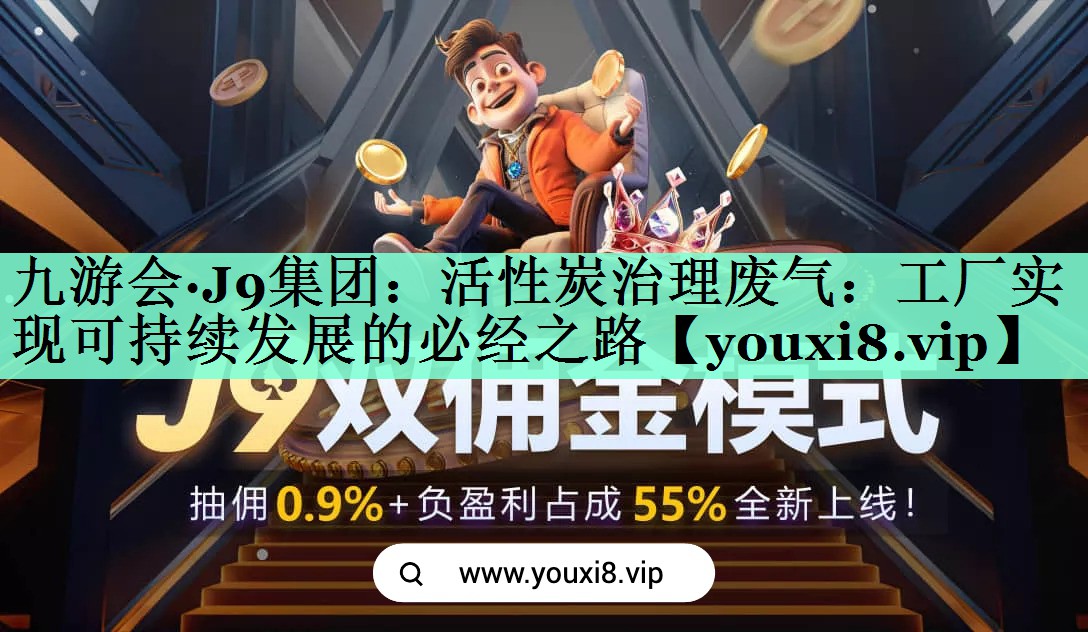 九游会·J9集团：活性炭治理废气：工厂实现可持续发展的必经之路