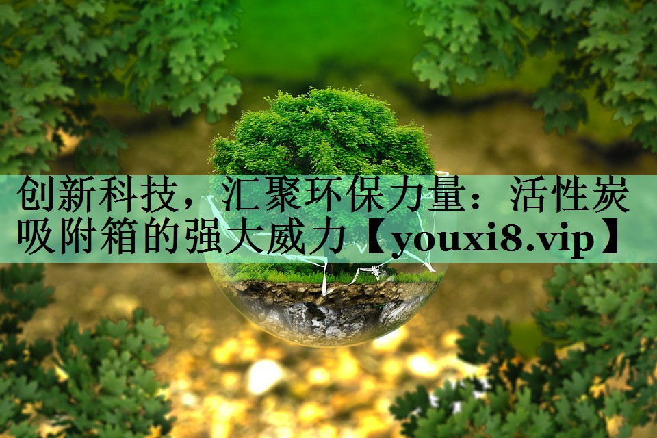 创新科技，汇聚环保力量：活性炭吸附箱的强大威力
