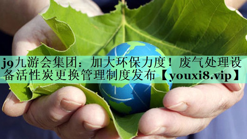 j9九游会集团：加大环保力度！废气处理设备活性炭更换管理制度发布
