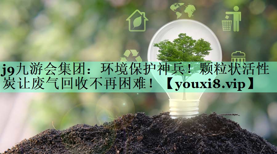 j9九游会集团：环境保护神兵！颗粒状活性炭让废气回收不再困难！