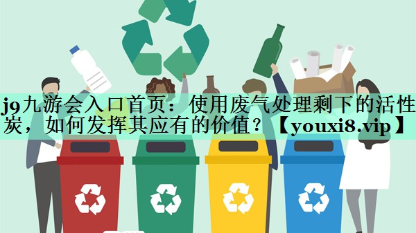 j9九游会入口首页：使用废气处理剩下的活性炭，如何发挥其应有的价值？