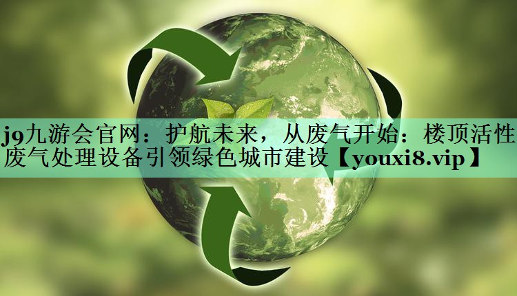 j9九游会官网：护航未来，从废气开始：楼顶活性炭废气处理设备引领绿色城市建设