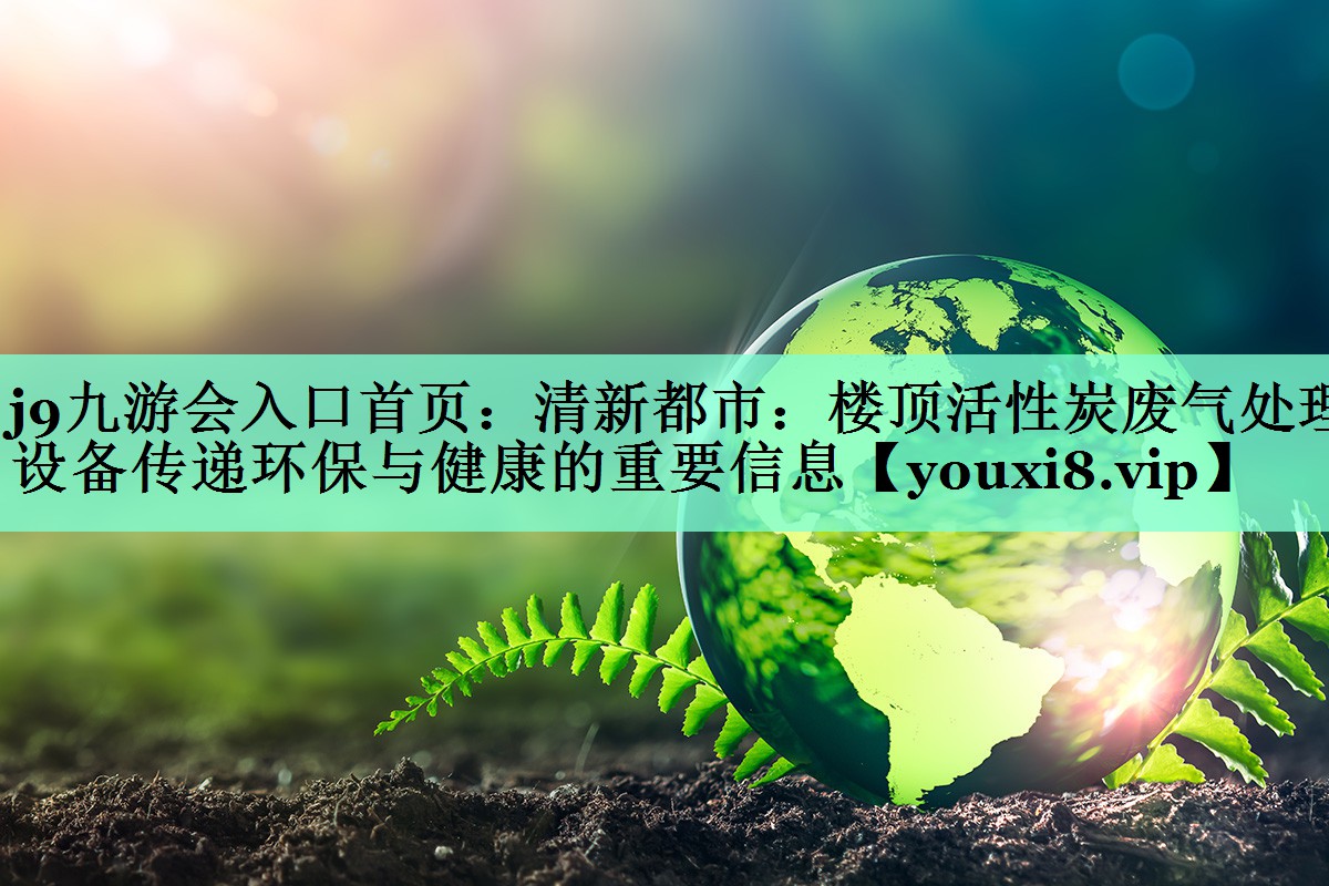 j9九游会入口首页：清新都市：楼顶活性炭废气处理设备传递环保与健康的重要信息