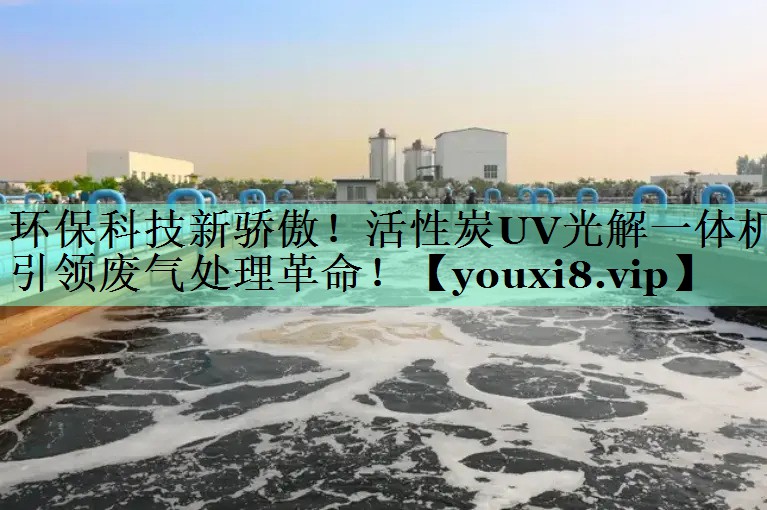 环保科技新骄傲！活性炭UV光解一体机引领废气处理革命！