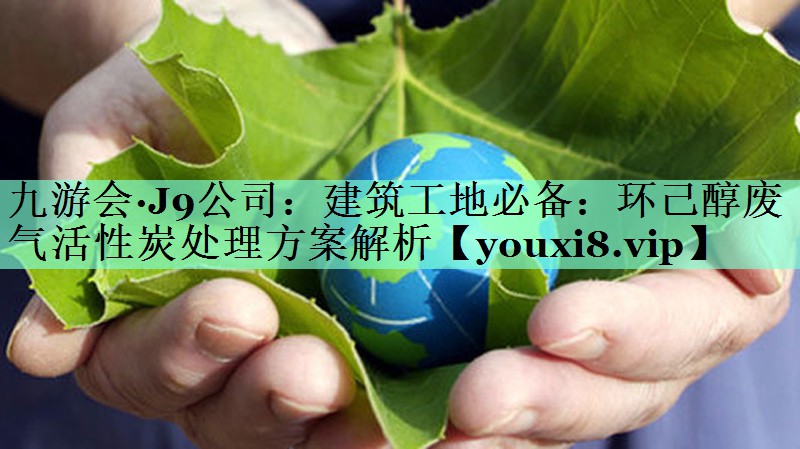 建筑工地必备：环己醇废气活性炭处理方案解析