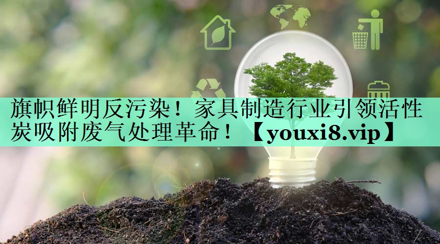 旗帜鲜明反污染！家具制造行业引领活性炭吸附废气处理革命！