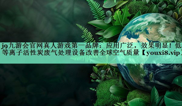 应用广泛，效果明显！低温等离子活性炭废气处理设备改善全球空气质量