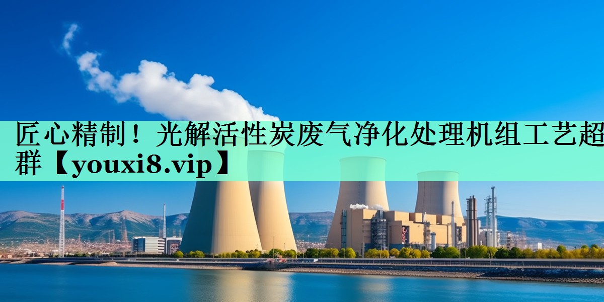 匠心精制！光解活性炭废气净化处理机组工艺超群
