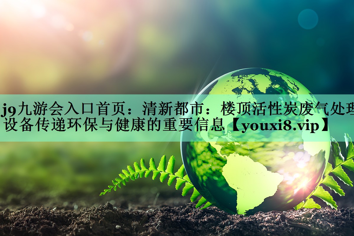 清新都市：楼顶活性炭废气处理设备传递环保与健康的重要信息