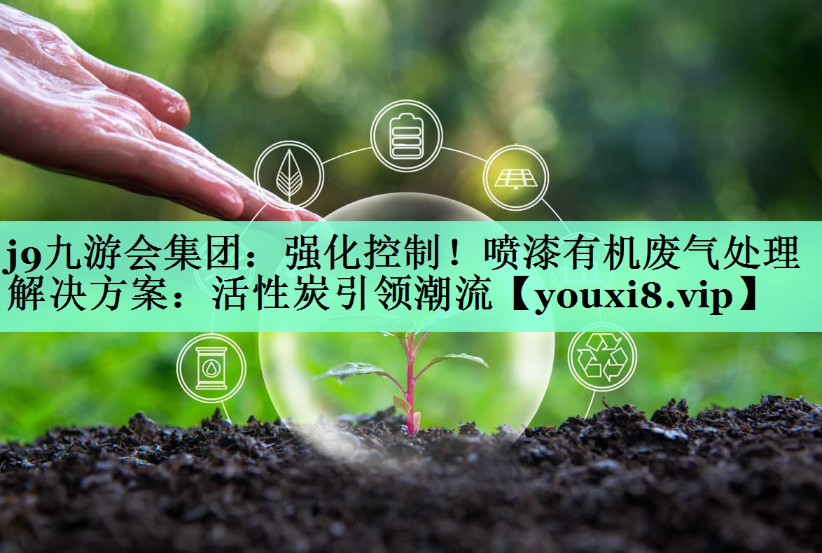 强化控制！喷漆有机废气处理解决方案：活性炭引领潮流