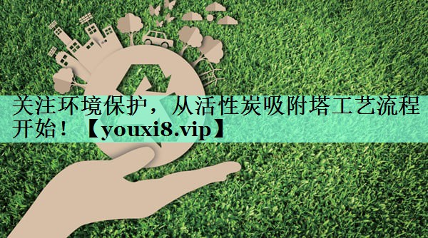 关注环境保护，从活性炭吸附塔工艺流程开始！