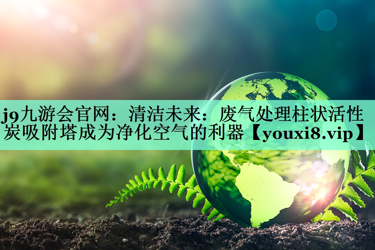 清洁未来：废气处理柱状活性炭吸附塔成为净化空气的利器